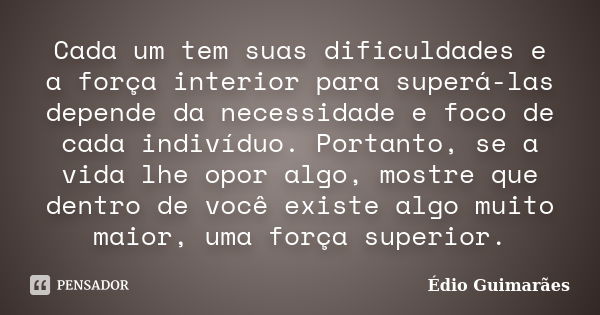 Cada um tem suas dificuldades e a força interior para superá-las depende da necessidade e foco de cada indivíduo. Portanto, se a vida lhe opor algo, mostre que ... Frase de Édio Guimarães.