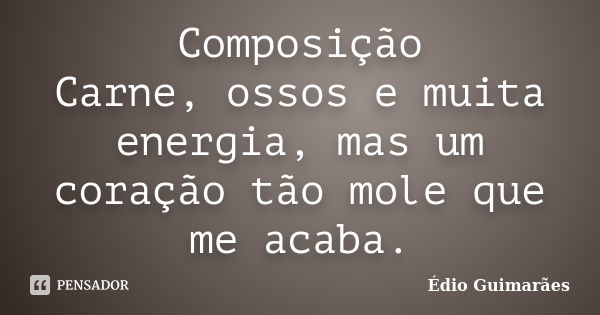 Composição Carne, ossos e muita energia, mas um coração tão mole que me acaba.... Frase de Édio Guimarães.