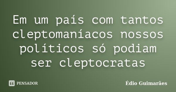 Em um país com tantos cleptomaníacos nossos políticos só podiam ser cleptocratas... Frase de Édio Guimarães.