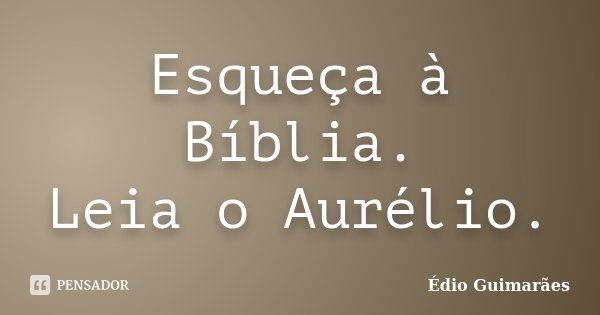 Esqueça à Bíblia. Leia o Aurélio.... Frase de Édio Guimarães.