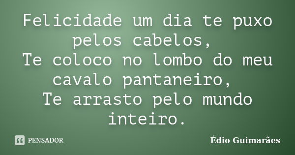 Felicidade um dia te puxo pelos cabelos, Te coloco no lombo do meu cavalo pantaneiro, Te arrasto pelo mundo inteiro.... Frase de Édio Guimarães.