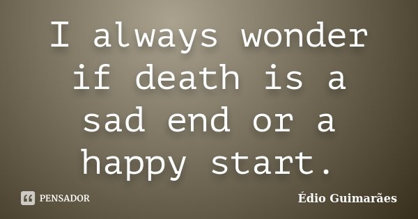 I always wonder if death is a sad end or a happy start.... Frase de Édio Guimarães.