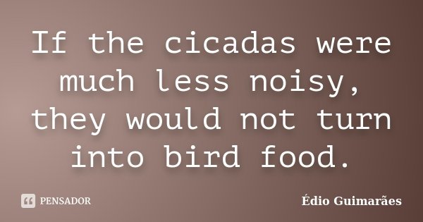 If the cicadas were much less noisy, they would not turn into bird food.... Frase de Édio Guimarães.