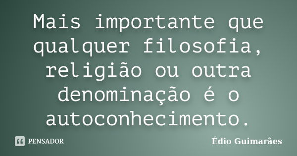 Mais importante que qualquer filosofia, religião ou outra denominação é o autoconhecimento.... Frase de Édio Guimarães.