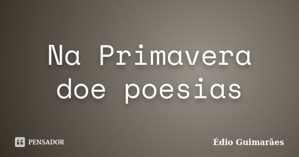 Na Primavera doe poesias... Frase de Édio Guimarães.