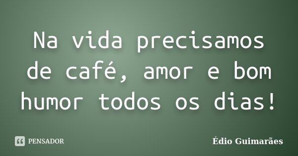 Na vida precisamos de café, amor e bom humor todos os dias!... Frase de Édio Guimarães.