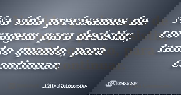 Na vida precisamos de coragem para desistir, tanto quanto, para continuar.... Frase de Édio Guimarães.