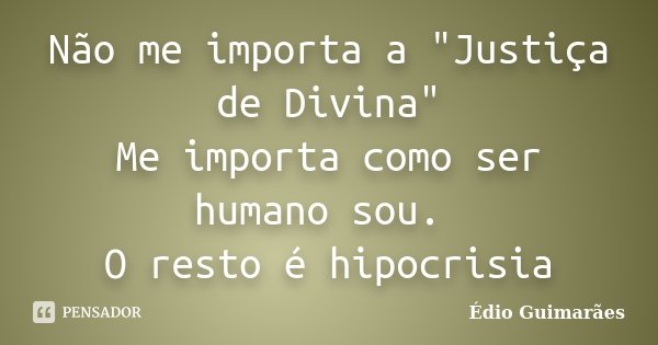 Não me importa a "Justiça de Divina" Me importa como ser humano sou. O resto é hipocrisia... Frase de Édio Guimarães.