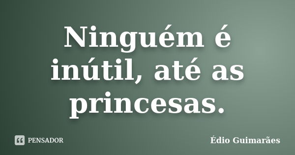 Ninguém é inútil, até as princesas.... Frase de Édio Guimarães.