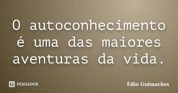 O autoconhecimento é uma das maiores aventuras da vida.... Frase de Édio Guimarães.