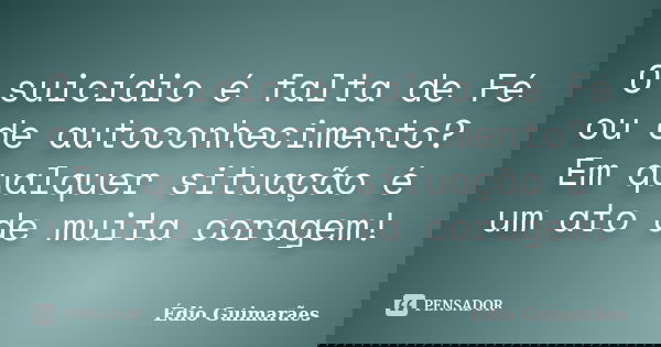 O suicídio é falta de Fé ou de autoconhecimento? Em qualquer situação é um ato de muita coragem!... Frase de Édio Guimarães.