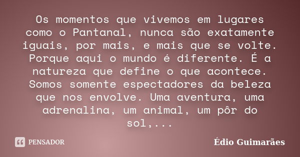 Os momentos que vivemos em lugares como o Pantanal, nunca são exatamente iguais, por mais, e mais que se volte. Porque aqui o mundo é diferente. É a natureza qu... Frase de Édio Guimarães.