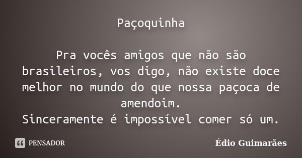 Paçoquinha Pra vocês amigos que não são brasileiros, vos digo, não existe doce melhor no mundo do que nossa paçoca de amendoim. Sinceramente é impossível comer ... Frase de Édio Guimarães.