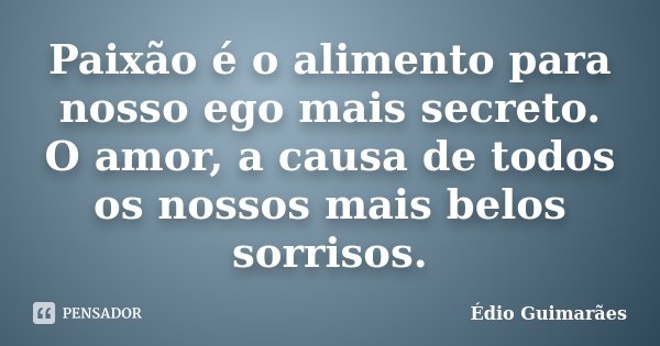 Paixão é o alimento para nosso ego mais secreto. O amor, a causa de todos os nossos mais belos sorrisos.... Frase de Édio Guimarães.
