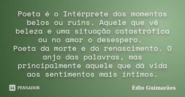 Poeta é o Intérprete dos momentos belos ou ruins. Aquele que vê beleza e uma situação catastrófica ou no amor o desespero. Poeta da morte e do renascimento. O a... Frase de Édio Guimarães.