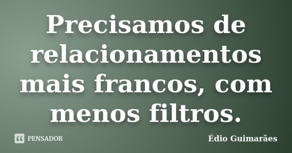 Precisamos de relacionamentos mais francos, com menos filtros.... Frase de Édio Guimarães.