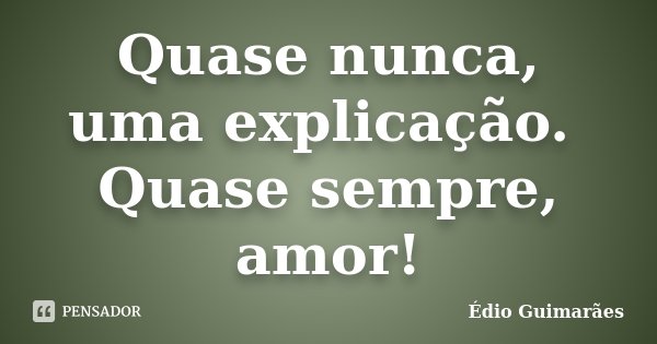 Quase nunca, uma explicação. Quase sempre, amor!... Frase de Édio Guimarães.