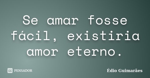 Se amar fosse fácil, existiria amor eterno.... Frase de Édio Guimarães.