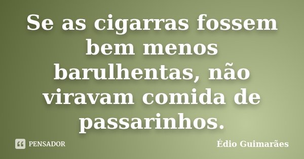 Se as cigarras fossem bem menos barulhentas, não viravam comida de passarinhos.... Frase de Édio Guimarães.