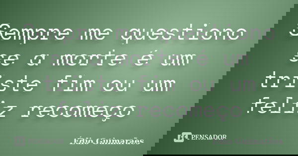 Sempre me questiono se a morte é um triste fim ou um feliz recomeço... Frase de Édio Guimarães.