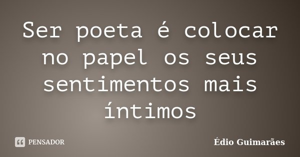 Ser poeta é colocar no papel os seus sentimentos mais íntimos... Frase de Édio Guimarães.