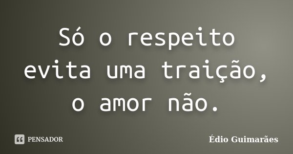 Só o respeito evita uma traição, o amor não.... Frase de Édio Guimarães.