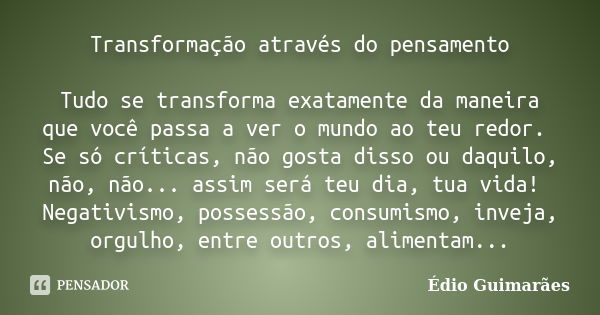 Transformação através do pensamento Tudo se transforma exatamente da maneira que você passa a ver o mundo ao teu redor. Se só críticas, não gosta disso ou daqui... Frase de Édio Guimarães.