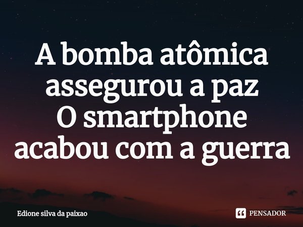⁠A bomba atômica assegurou a paz
O smartphone acabou com a guerra... Frase de edione silva da paixão.
