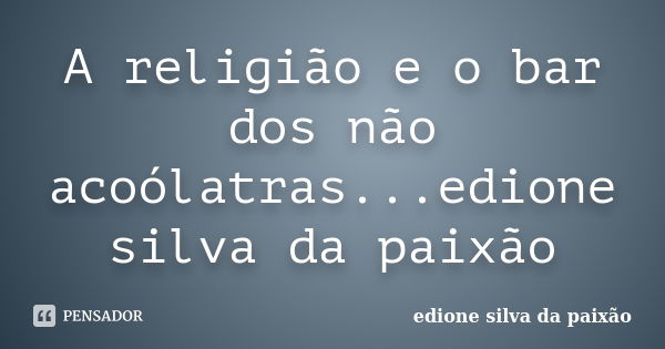 A religião e o bar dos não acoólatras...edione silva da paixão... Frase de Edione silva da paixão.