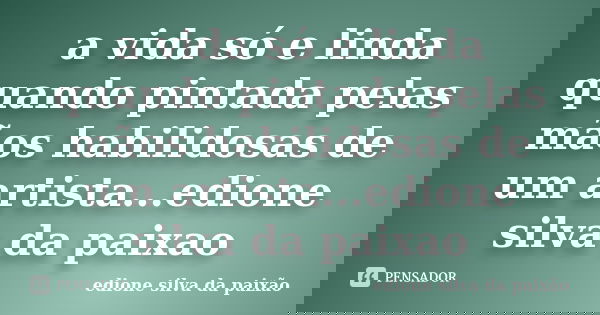 a vida só e linda quando pintada pelas mãos habilidosas de um artista...edione silva da paixao... Frase de edione silva da paixao.
