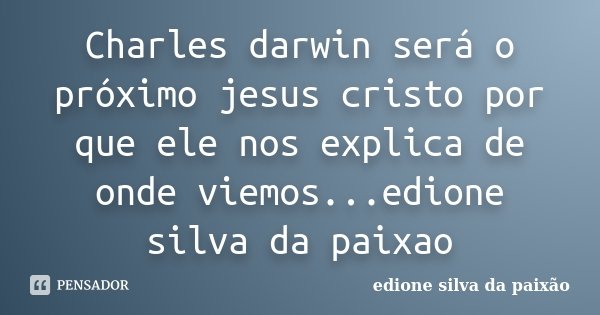 Charles darwin será o próximo jesus cristo por que ele nos explica de onde viemos...edione silva da paixao... Frase de Edione silva da paixao.