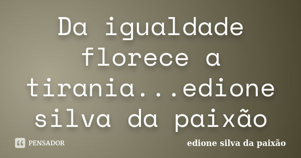 Da igualdade florece a tirania...edione silva da paixão... Frase de Edione silva da paixão.