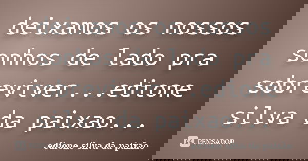 deixamos os nossos sonhos de lado pra sobreviver...edione silva da paixao...... Frase de edione silva da paixao.