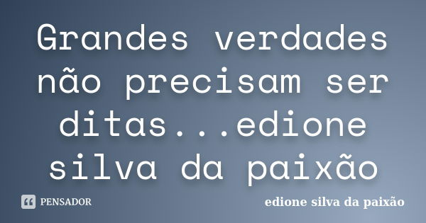 Grandes verdades não precisam ser ditas...edione silva da paixão... Frase de edione silva da paixão.