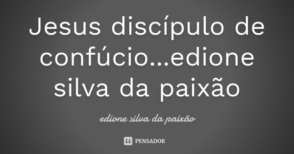 Jesus discípulo de confúcio...edione silva da paixão... Frase de Edione silva da paixão.