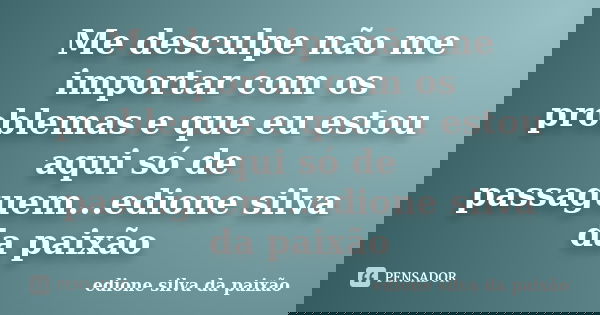 Me desculpe não me importar com os problemas e que eu estou aqui só de passaguem...edione silva da paixão... Frase de edione silva da paixão.