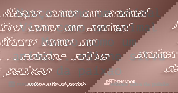 Nasço como um animal Vivo como um animal Morro como um animal...edione silva da paixao... Frase de edione silva da paixao.
