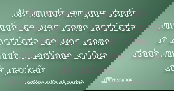 No mundo em que todo mundo se ver como artista o artista se ver como todo mundo...edione silva da paixão... Frase de Edione silva da paixão.
