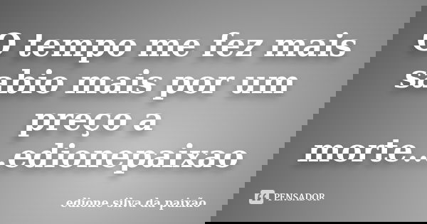 O tempo me fez mais sabio mais por um preço a morte...edionepaixao... Frase de edione silva da paixão.