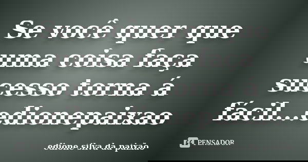 Se você quer que uma coisa faça sucesso torna á fácil...edionepaixao... Frase de edione silva da paixão.