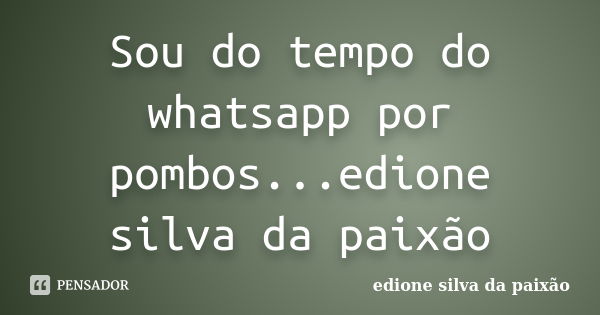 Sou do tempo do whatsapp por pombos...edione silva da paixão... Frase de Edione silva da paixão.