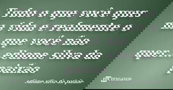 Tudo o que você quer na vida e realmente o que você não quer...edione silva da paixão... Frase de Edione silva da paixão.