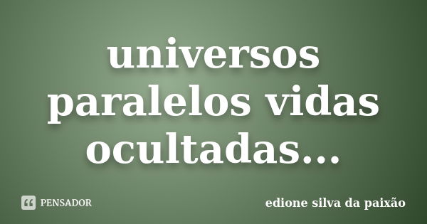 universos paralelos vidas ocultadas...... Frase de edione silva da paixao.