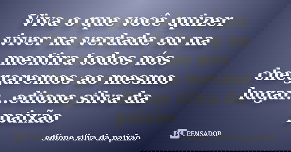 Viva o que você quizer viver na verdade ou na mentira todos nós chegaremos ao mesmo lugar...edione silva da paixão... Frase de Edione silva da paixão.