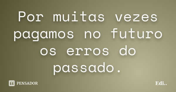 Por muitas vezes pagamos no futuro os erros do passado.... Frase de Edi.