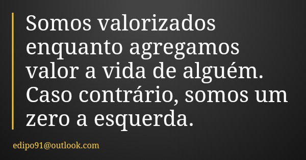 Somos valorizados enquanto agregamos valor a vida de alguém. Caso contrário, somos um zero a esquerda.... Frase de edipo91outlook.com.