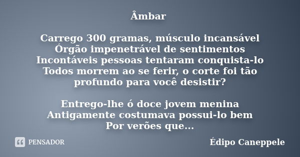 Âmbar Carrego 300 gramas, músculo incansável Órgão impenetrável de sentimentos Incontáveis pessoas tentaram conquista-lo Todos morrem ao se ferir, o corte foi t... Frase de Édipo Caneppele.