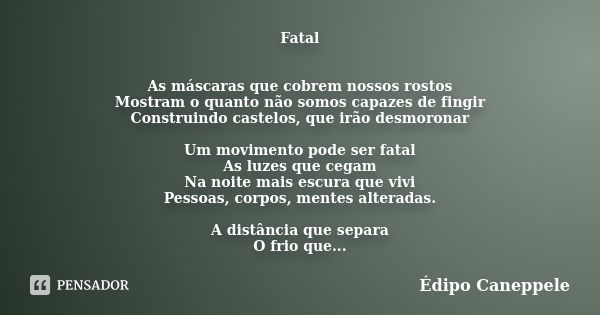 Fatal As máscaras que cobrem nossos rostos Mostram o quanto não somos capazes de fingir Construindo castelos, que irão desmoronar Um movimento pode ser fatal As... Frase de Édipo Caneppele.