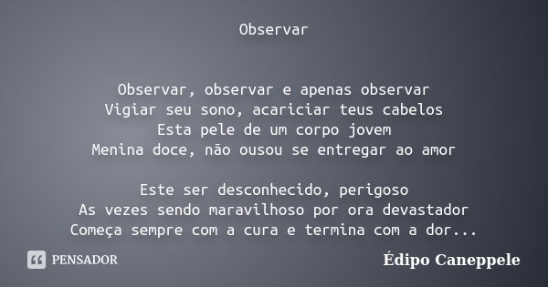 Observar Observar, observar e apenas observar Vigiar seu sono, acariciar teus cabelos Esta pele de um corpo jovem Menina doce, não ousou se entregar ao amor Est... Frase de Édipo Caneppele.