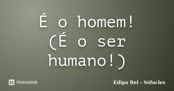 É o homem! (É o ser humano!)... Frase de Édipo Rei - Sófocles.